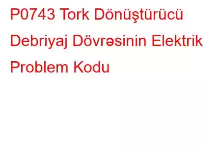 P0743 Tork Dönüştürücü Debriyaj Dövrəsinin Elektrik Problem Kodu