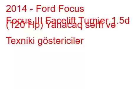 2014 - Ford Focus
Focus III Facelift Turnier 1.5d (120 Hp) Yanacaq sərfi və Texniki göstəricilər