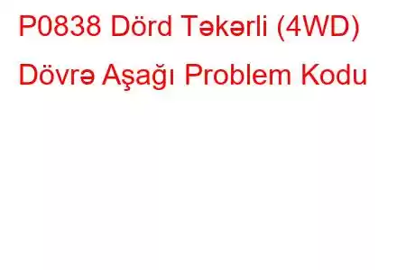 P0838 Dörd Təkərli (4WD) Dövrə Aşağı Problem Kodu