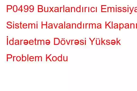 P0499 Buxarlandırıcı Emissiya Sistemi Havalandırma Klapanı İdarəetmə Dövrəsi Yüksək Problem Kodu