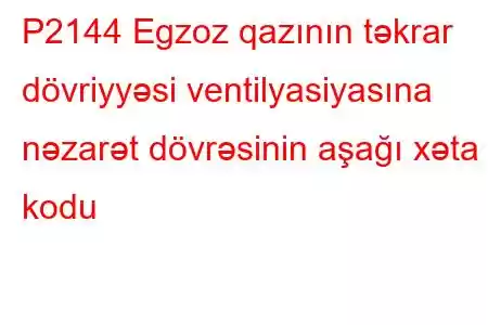 P2144 Egzoz qazının təkrar dövriyyəsi ventilyasiyasına nəzarət dövrəsinin aşağı xəta kodu