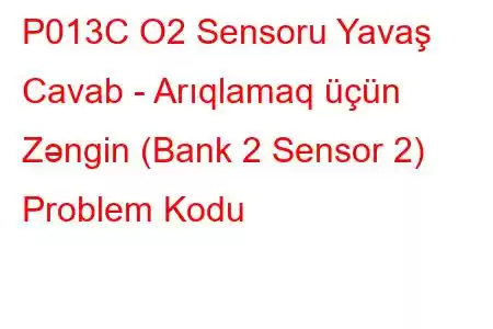 P013C O2 Sensoru Yavaş Cavab - Arıqlamaq üçün Zəngin (Bank 2 Sensor 2) Problem Kodu