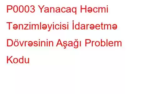 P0003 Yanacaq Həcmi Tənzimləyicisi İdarəetmə Dövrəsinin Aşağı Problem Kodu