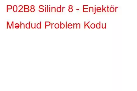 P02B8 Silindr 8 - Enjektör Məhdud Problem Kodu