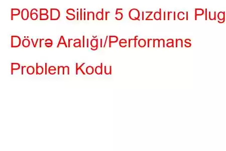 P06BD Silindr 5 Qızdırıcı Plug Dövrə Aralığı/Performans Problem Kodu