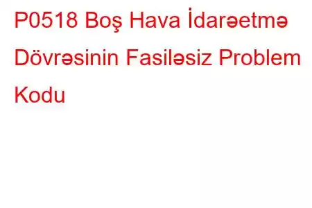 P0518 Boş Hava İdarəetmə Dövrəsinin Fasiləsiz Problem Kodu