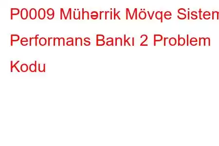 P0009 Mühərrik Mövqe Sistemi Performans Bankı 2 Problem Kodu