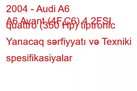 2004 - Audi A6
A6 Avant (4F,C6) 4.2FSI quattro (350 Hp) tiptronic Yanacaq sərfiyyatı və Texniki spesifikasiyalar