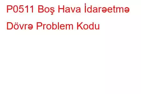 P0511 Boş Hava İdarəetmə Dövrə Problem Kodu