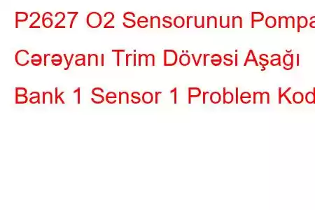 P2627 O2 Sensorunun Pompa Cərəyanı Trim Dövrəsi Aşağı Bank 1 Sensor 1 Problem Kodu