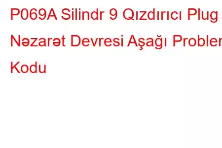 P069A Silindr 9 Qızdırıcı Plug Nəzarət Devresi Aşağı Problem Kodu