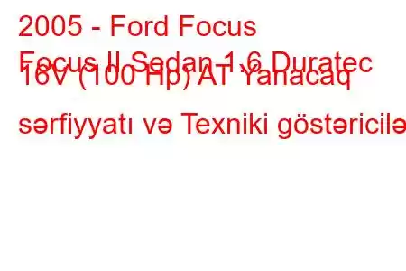 2005 - Ford Focus
Focus II Sedan 1.6 Duratec 16V (100 Hp) AT Yanacaq sərfiyyatı və Texniki göstəricilər