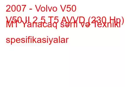 2007 - Volvo V50
V50 II 2.5 T5 AVVD (230 Hp) MT Yanacaq sərfi və Texniki spesifikasiyalar