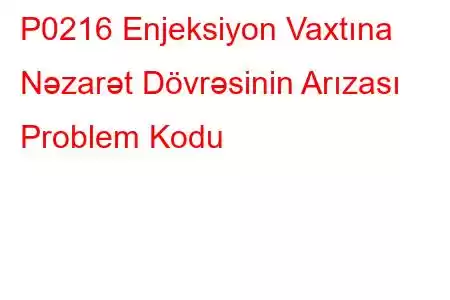 P0216 Enjeksiyon Vaxtına Nəzarət Dövrəsinin Arızası Problem Kodu