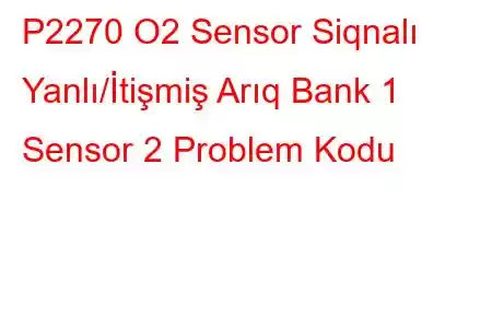 P2270 O2 Sensor Siqnalı Yanlı/İtişmiş Arıq Bank 1 Sensor 2 Problem Kodu