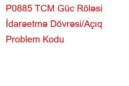 P0885 TCM Güc Röləsi İdarəetmə Dövrəsi/Açıq Problem Kodu