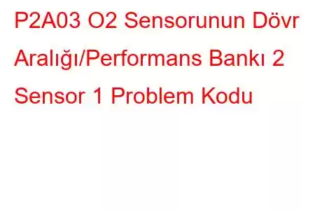 P2A03 O2 Sensorunun Dövr Aralığı/Performans Bankı 2 Sensor 1 Problem Kodu