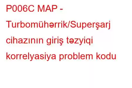 P006C MAP - Turbomühərrik/Superşarj cihazının giriş təzyiqi korrelyasiya problem kodu