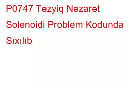 P0747 Təzyiq Nəzarət Solenoidi Problem Kodunda Sıxılıb