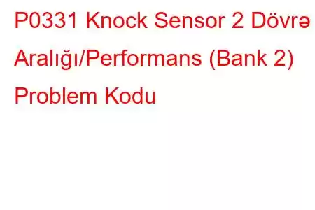 P0331 Knock Sensor 2 Dövrə Aralığı/Performans (Bank 2) Problem Kodu