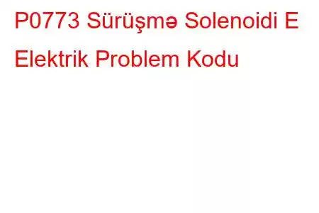 P0773 Sürüşmə Solenoidi E Elektrik Problem Kodu