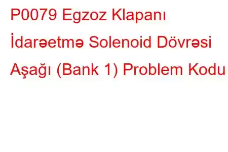 P0079 Egzoz Klapanı İdarəetmə Solenoid Dövrəsi Aşağı (Bank 1) Problem Kodu