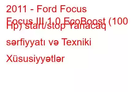 2011 - Ford Focus
Focus III 1.0 EcoBoost (100 Hp) start/stop Yanacaq sərfiyyatı və Texniki Xüsusiyyətlər