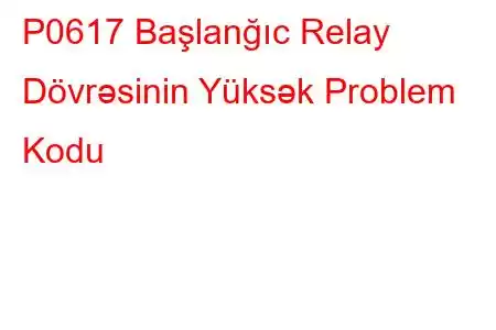 P0617 Başlanğıc Relay Dövrəsinin Yüksək Problem Kodu