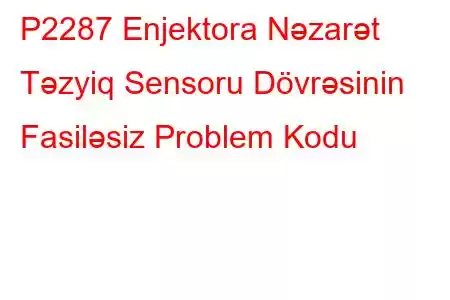 P2287 Enjektora Nəzarət Təzyiq Sensoru Dövrəsinin Fasiləsiz Problem Kodu