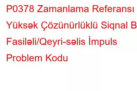 P0378 Zamanlama Referansı Yüksək Çözünürlüklü Siqnal B Fasiləli/Qeyri-səlis İmpuls Problem Kodu