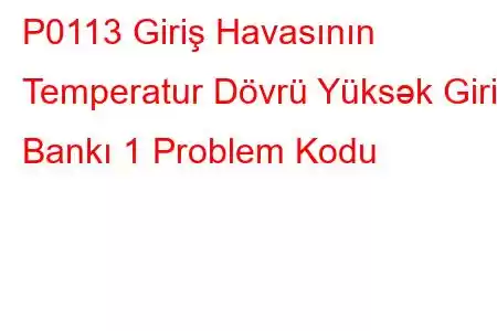 P0113 Giriş Havasının Temperatur Dövrü Yüksək Giriş Bankı 1 Problem Kodu