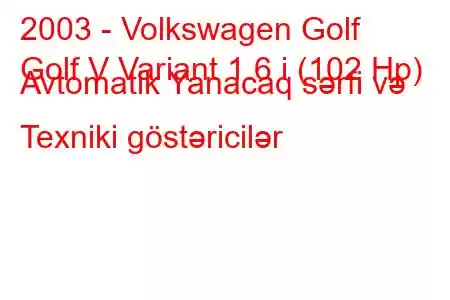 2003 - Volkswagen Golf
Golf V Variant 1.6 i (102 Hp) Avtomatik Yanacaq sərfi və Texniki göstəricilər