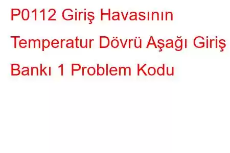 P0112 Giriş Havasının Temperatur Dövrü Aşağı Giriş Bankı 1 Problem Kodu