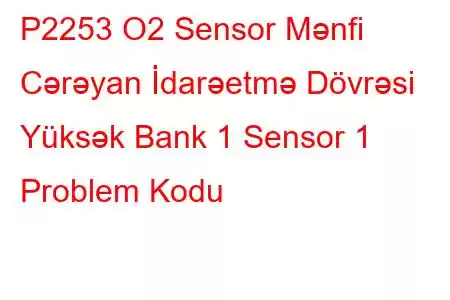 P2253 O2 Sensor Mənfi Cərəyan İdarəetmə Dövrəsi Yüksək Bank 1 Sensor 1 Problem Kodu