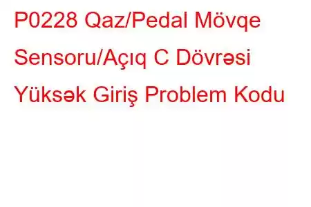 P0228 Qaz/Pedal Mövqe Sensoru/Açıq C Dövrəsi Yüksək Giriş Problem Kodu