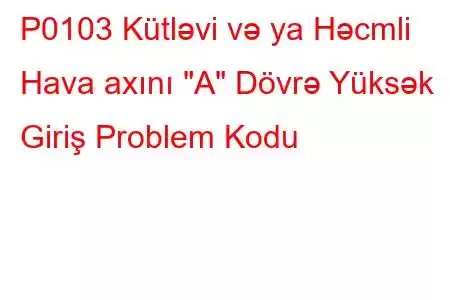 P0103 Kütləvi və ya Həcmli Hava axını 