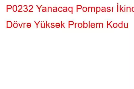 P0232 Yanacaq Pompası İkinci Dövrə Yüksək Problem Kodu