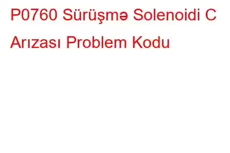 P0760 Sürüşmə Solenoidi C Arızası Problem Kodu