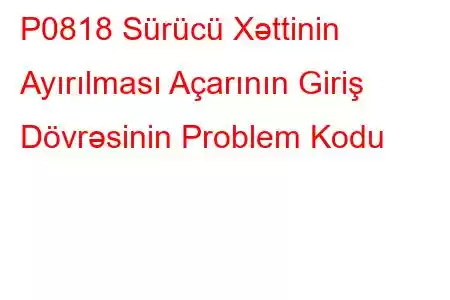 P0818 Sürücü Xəttinin Ayırılması Açarının Giriş Dövrəsinin Problem Kodu