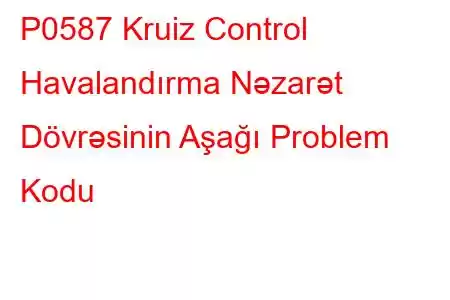 P0587 Kruiz Control Havalandırma Nəzarət Dövrəsinin Aşağı Problem Kodu