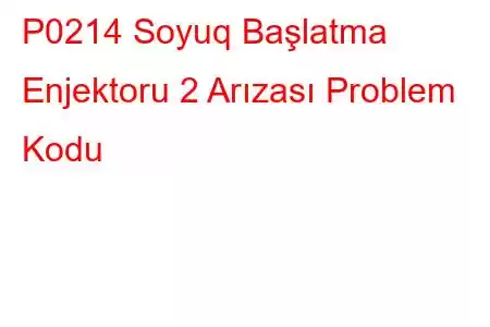 P0214 Soyuq Başlatma Enjektoru 2 Arızası Problem Kodu