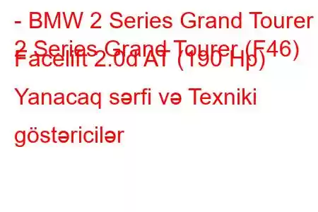 - BMW 2 Series Grand Tourer
2 Series Grand Tourer (F46) Facelift 2.0d AT (190 Hp) Yanacaq sərfi və Texniki göstəricilər