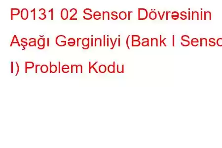 P0131 02 Sensor Dövrəsinin Aşağı Gərginliyi (Bank I Sensor I) Problem Kodu