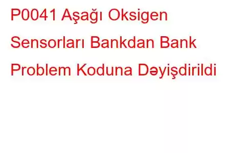 P0041 Aşağı Oksigen Sensorları Bankdan Bank Problem Koduna Dəyişdirildi