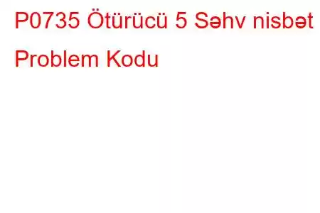 P0735 Ötürücü 5 Səhv nisbət Problem Kodu