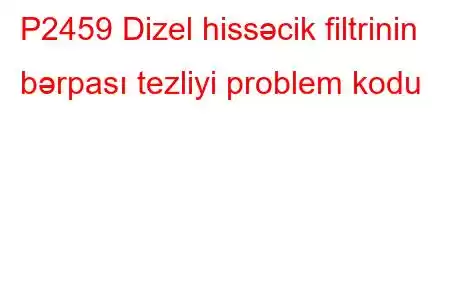 P2459 Dizel hissəcik filtrinin bərpası tezliyi problem kodu