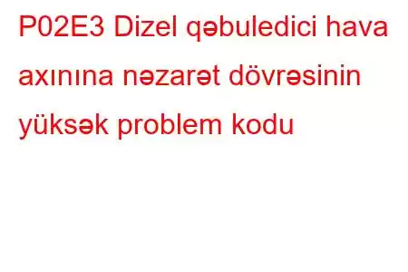 P02E3 Dizel qəbuledici hava axınına nəzarət dövrəsinin yüksək problem kodu