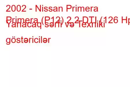 2002 - Nissan Primera
Primera (P12) 2.2 DTI (126 Hp) Yanacaq sərfi və Texniki göstəricilər