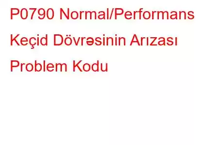 P0790 Normal/Performans Keçid Dövrəsinin Arızası Problem Kodu