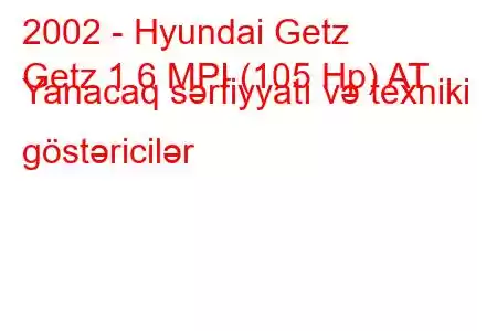 2002 - Hyundai Getz
Getz 1.6 MPI (105 Hp) AT Yanacaq sərfiyyatı və texniki göstəricilər